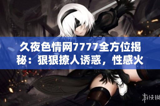 久夜色情网7777全方位揭秘：狠狠撩人诱惑，性感火辣瞬间揭秘