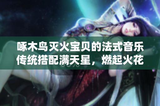 啄木鸟灭火宝贝的法式音乐传统搭配满天星，燃起火花！