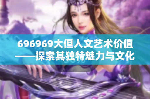 696969大但人文艺术价值——探索其独特魅力与文化内涵