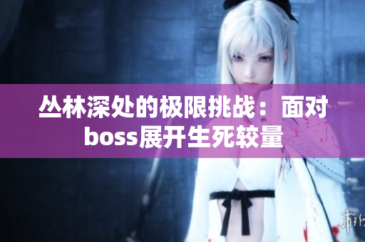 丛林深处的极限挑战：面对boss展开生死较量