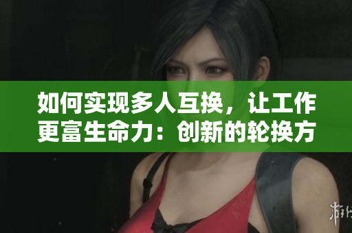 如何实现多人互换，让工作更富生命力：创新的轮换方式及步骤