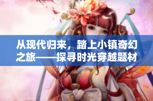 从现代归来，踏上小镇奇幻之旅——探寻时光穿越题材小说的魅力