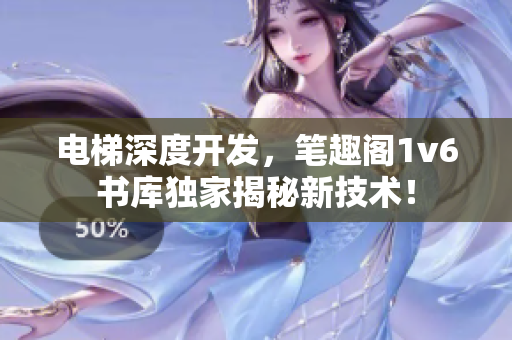 电梯深度开发，笔趣阁1v6书库独家揭秘新技术！