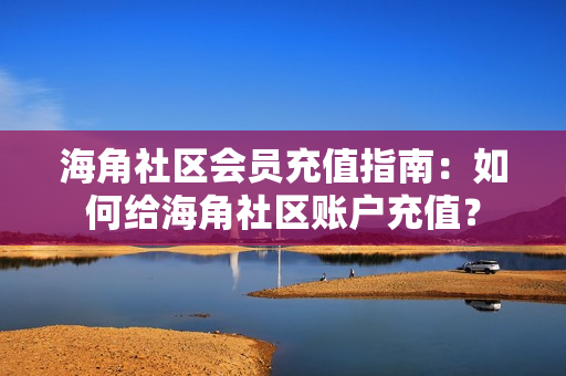 海角社区会员充值指南：如何给海角社区账户充值？
