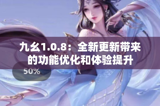 九幺1.0.8：全新更新带来的功能优化和体验提升
