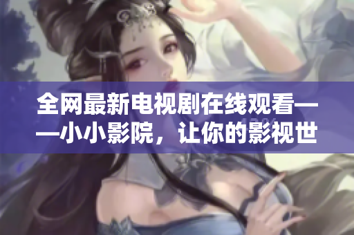 全网最新电视剧在线观看——小小影院，让你的影视世界只需一键即达！