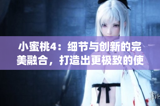 小蜜桃4：细节与创新的完美融合，打造出更极致的使用体验(1)