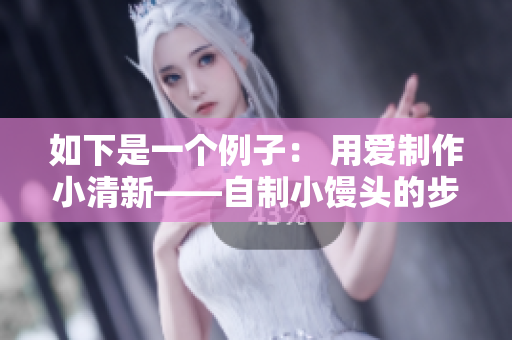 如下是一个例子： 用爱制作小清新——自制小馒头的步骤