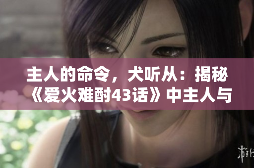 主人的命令，犬听从：揭秘《爱火难酎43话》中主人与宠物的默契