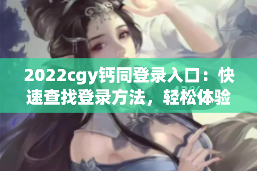 2022cgy钙同登录入口：快速查找登录方法，轻松体验学习生活