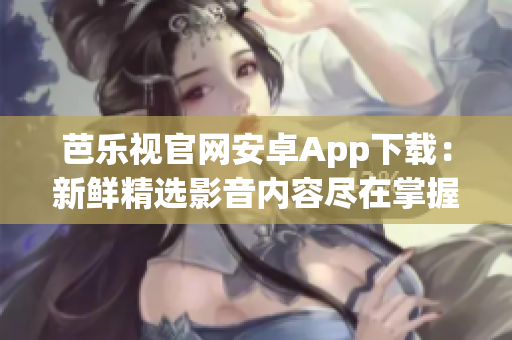 芭乐视官网安卓App下载：新鲜精选影音内容尽在掌握(1)
