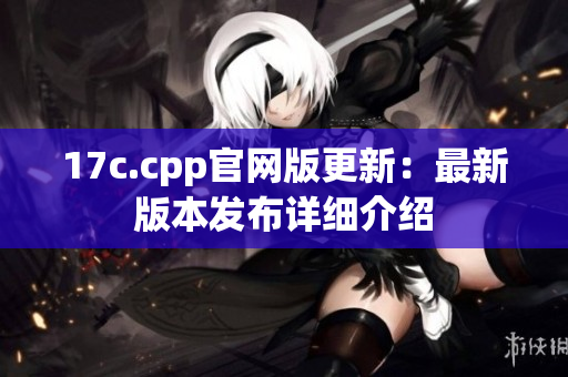 17c.cpp官网版更新：最新版本发布详细介绍