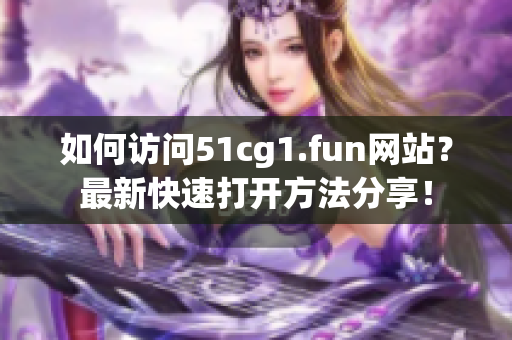 如何访问51cg1.fun网站？最新快速打开方法分享！