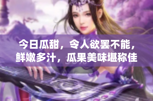今日瓜甜，令人欲罢不能，鲜嫩多汁，瓜果美味堪称佳品(1)