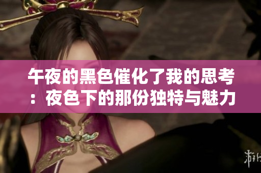 午夜的黑色催化了我的思考：夜色下的那份独特与魅力