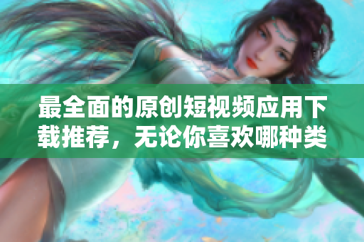最全面的原创短视频应用下载推荐，无论你喜欢哪种类型，这里都有！