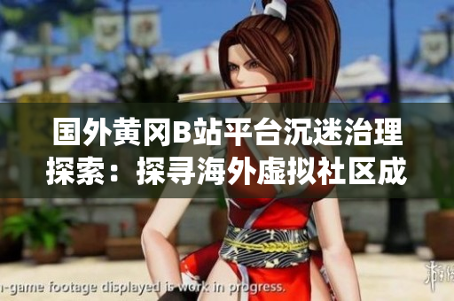 国外黄冈B站平台沉迷治理探索：探寻海外虚拟社区成效及启示(1)