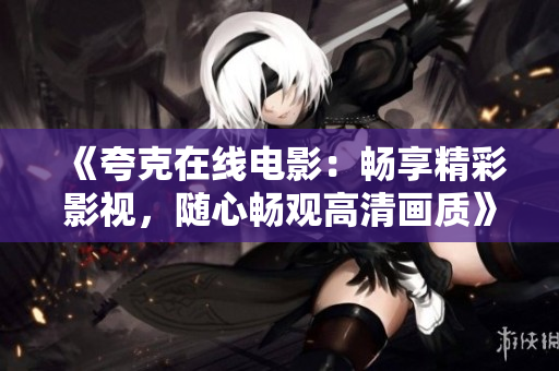 《夸克在线电影：畅享精彩影视，随心畅观高清画质》