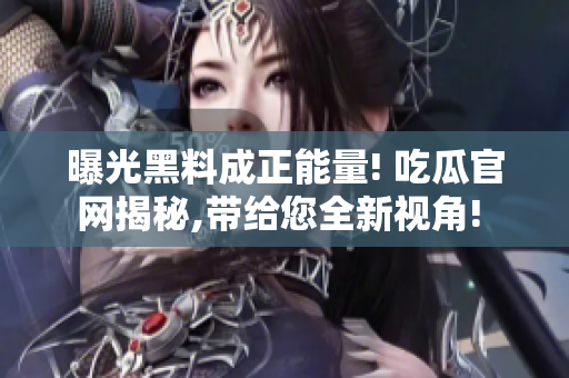 曝光黑料成正能量! 吃瓜官网揭秘,带给您全新视角! 