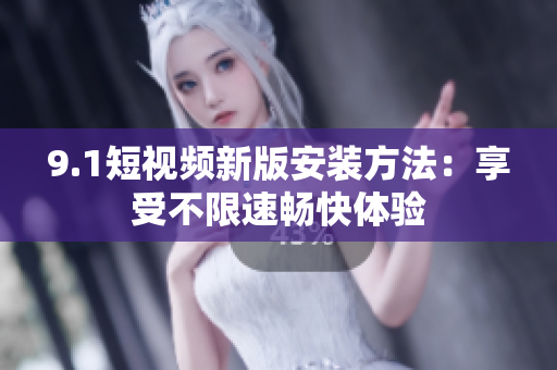 9.1短视频新版安装方法：享受不限速畅快体验