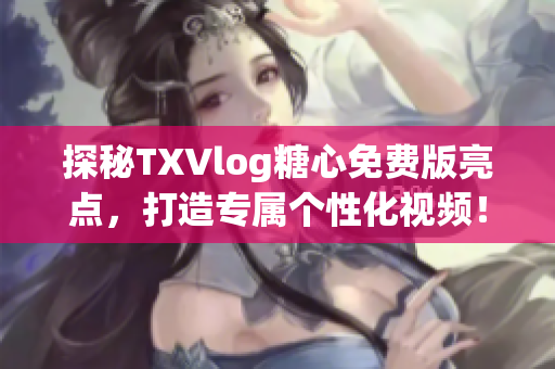 探秘TXVlog糖心免费版亮点，打造专属个性化视频！