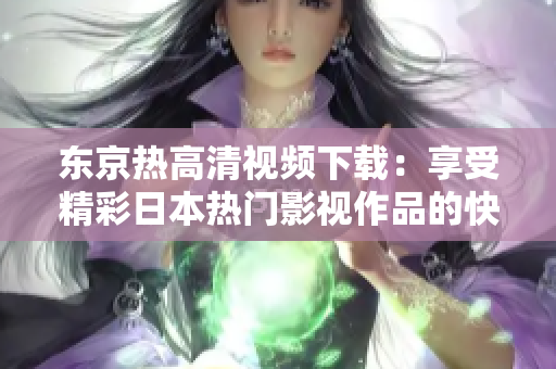 东京热高清视频下载：享受精彩日本热门影视作品的快感