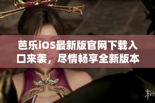 芭乐iOS最新版官网下载入口来袭，尽情畅享全新版本的精彩体验(1)