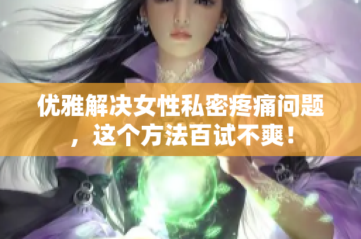 优雅解决女性私密疼痛问题，这个方法百试不爽！