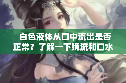   白色液体从口中流出是否正常？了解一下镜流和口水的背后原因