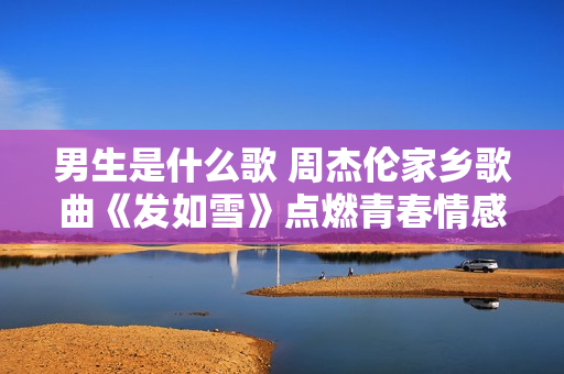 男生是什么歌 周杰伦家乡歌曲《发如雪》点燃青春情感
