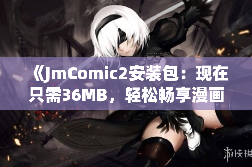 《JmComic2安装包：现在只需36MB，轻松畅享漫画世界》