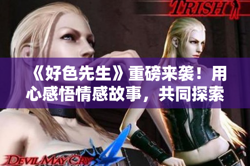 《好色先生》重磅来袭！用心感悟情感故事，共同探索人性深处。