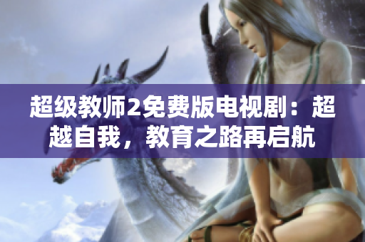超级教师2免费版电视剧：超越自我，教育之路再启航