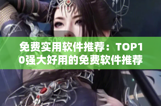 免费实用软件推荐：TOP10强大好用的免费软件推荐