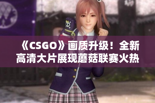 《CSGO》画质升级！全新高清大片展现蘑菇联赛火热战况