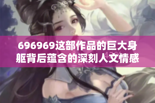696969这部作品的巨大身躯背后蕴含的深刻人文情感