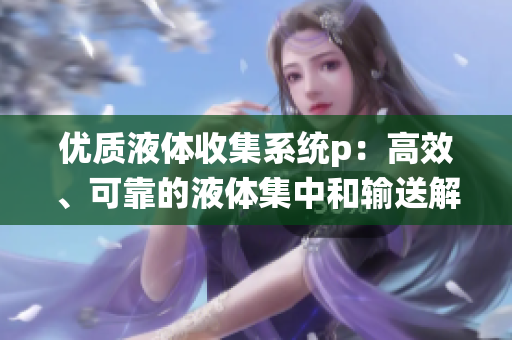 优质液体收集系统p：高效、可靠的液体集中和输送解决方案