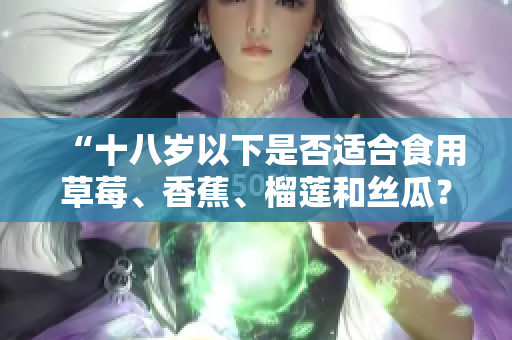 “十八岁以下是否适合食用草莓、香蕉、榴莲和丝瓜？”