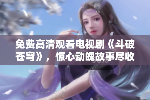 免费高清观看电视剧《斗破苍穹》，惊心动魄故事尽收眼底