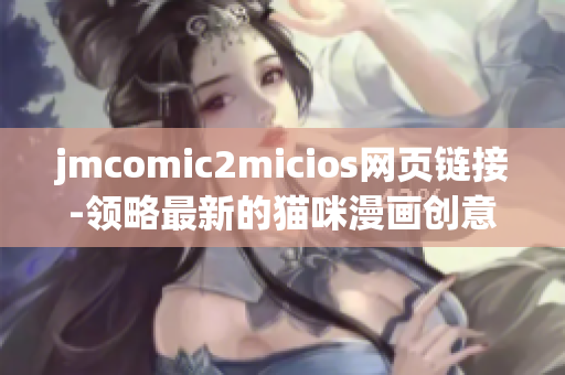 jmcomic2micios网页链接-领略最新的猫咪漫画创意