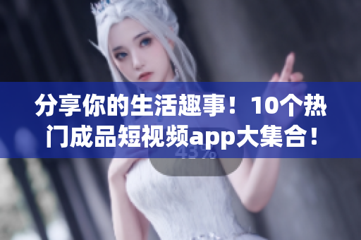 分享你的生活趣事！10个热门成品短视频app大集合！