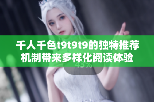 千人千色t9t9t9的独特推荐机制带来多样化阅读体验