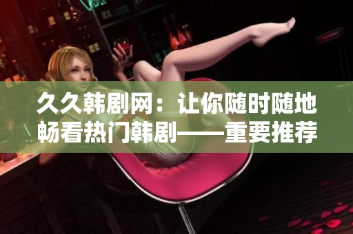 久久韩剧网：让你随时随地畅看热门韩剧——重要推荐及点评！