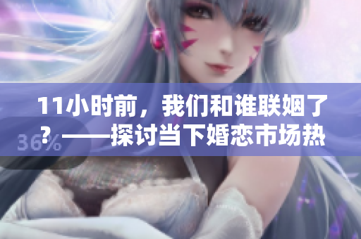 11小时前，我们和谁联姻了？——探讨当下婚恋市场热门话题