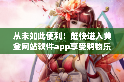从未如此便利！赶快进入黄金网站软件app享受购物乐趣