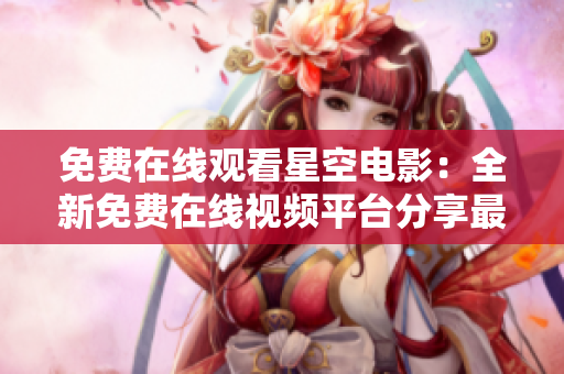 免费在线观看星空电影：全新免费在线视频平台分享最新电影资源