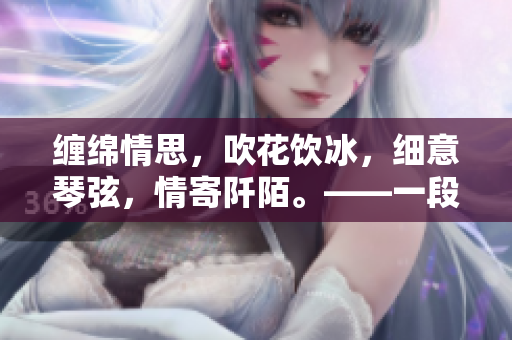 缠绵情思，吹花饮冰，细意琴弦，情寄阡陌。——一段至情诗意的故事