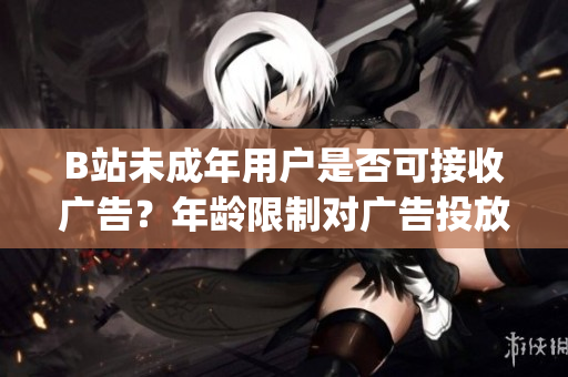 B站未成年用户是否可接收广告？年龄限制对广告投放的影响探究(1)