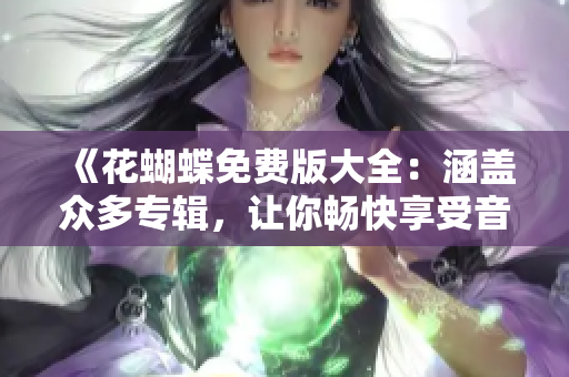 《花蝴蝶免费版大全：涵盖众多专辑，让你畅快享受音乐世界》