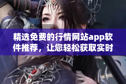 精选免费的行情网站app软件推荐，让您轻松获取实时行情信息
